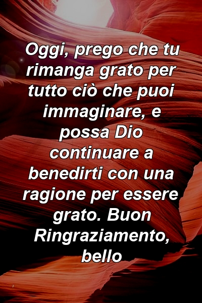 Oggi, prego che tu rimanga grato per tutto ciò che puoi immaginare, e possa Dio continuare a benedirti con una ragione per essere grato. Buon Ringraziamento, bello