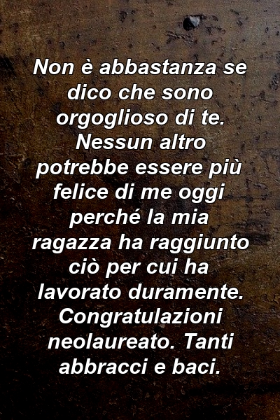 Non è abbastanza se dico che sono orgoglioso di te. Nessun altro potrebbe essere più felice di me oggi perché la mia ragazza ha raggiunto ciò per cui ha lavorato duramente. Congratulazioni neolaureato. Tanti abbracci e baci.