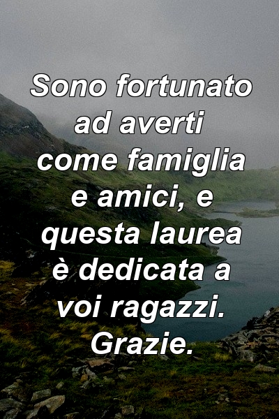 Sono fortunato ad averti come famiglia e amici, e questa laurea è dedicata a voi ragazzi. Grazie.