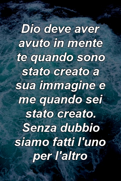 Dio deve aver avuto in mente te quando sono stato creato a sua immagine e me quando sei stato creato. Senza dubbio siamo fatti l