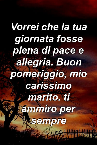 Vorrei che la tua giornata fosse piena di pace e allegria. Buon pomeriggio, mio ​​carissimo marito. ti ammiro per sempre