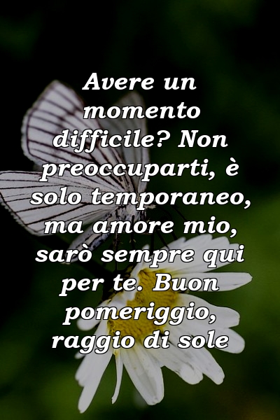 Avere un momento difficile? Non preoccuparti, è solo temporaneo, ma amore mio, sarò sempre qui per te. Buon pomeriggio, raggio di sole