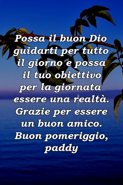 Possa il buon Dio guidarti per tutto il giorno e possa il tuo obiettivo per la giornata essere una realtà. Grazie per essere un buon amico. Buon pomeriggio, paddy