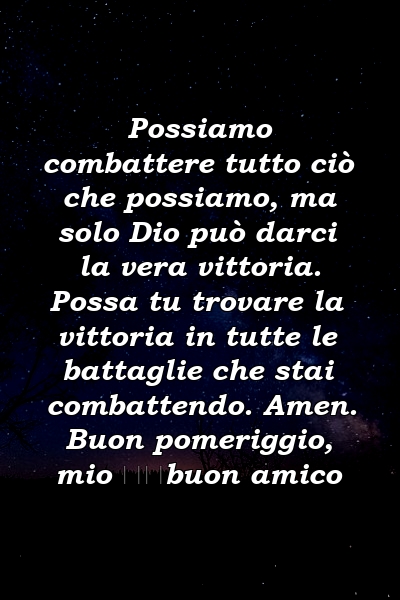 Possiamo combattere tutto ciò che possiamo, ma solo Dio può darci la vera vittoria. Possa tu trovare la vittoria in tutte le battaglie che stai combattendo. Amen. Buon pomeriggio, mio ​​buon amico