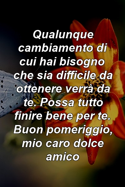 Qualunque cambiamento di cui hai bisogno che sia difficile da ottenere verrà da te. Possa tutto finire bene per te. Buon pomeriggio, mio ​​caro dolce amico