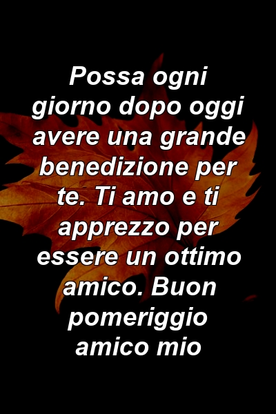 Possa ogni giorno dopo oggi avere una grande benedizione per te. Ti amo e ti apprezzo per essere un ottimo amico. Buon pomeriggio amico mio