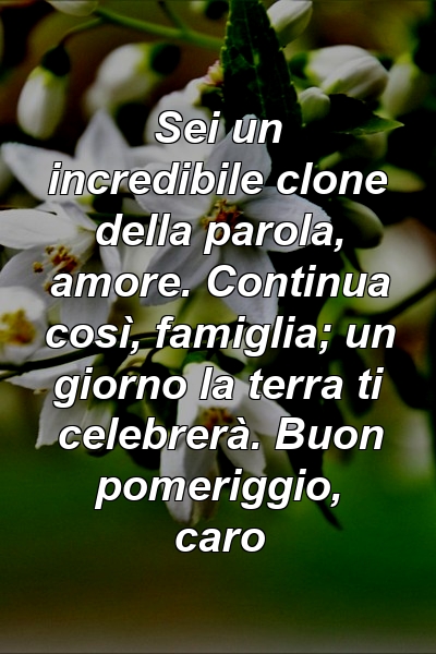 Sei un incredibile clone della parola, amore. Continua così, famiglia; un giorno la terra ti celebrerà. Buon pomeriggio, caro