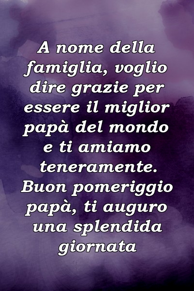 A nome della famiglia, voglio dire grazie per essere il miglior papà del mondo e ti amiamo teneramente. Buon pomeriggio papà, ti auguro una splendida giornata