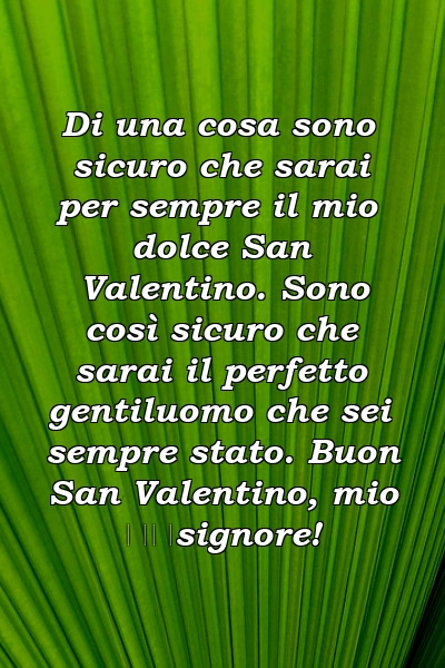 Di una cosa sono sicuro che sarai per sempre il mio dolce San Valentino. Sono così sicuro che sarai il perfetto gentiluomo che sei sempre stato. Buon San Valentino, mio ​​signore!