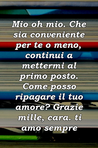 Mio oh mio. Che sia conveniente per te o meno, continui a mettermi al primo posto. Come posso ripagare il tuo amore? Grazie mille, cara. ti amo sempre