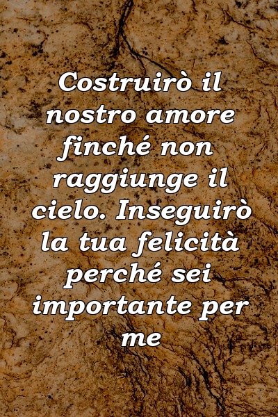 Costruirò il nostro amore finché non raggiunge il cielo. Inseguirò la tua felicità perché sei importante per me