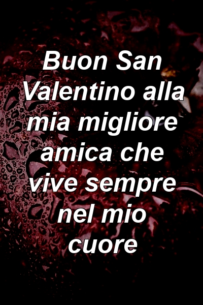 Buon San Valentino alla mia migliore amica che vive sempre nel mio cuore