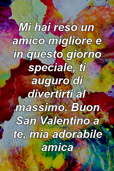 Mi hai reso un amico migliore e in questo giorno speciale, ti auguro di divertirti al massimo. Buon San Valentino a te, mia adorabile amica