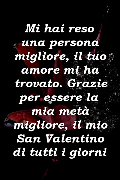 Mi hai reso una persona migliore, il tuo amore mi ha trovato. Grazie per essere la mia metà migliore, il mio San Valentino di tutti i giorni