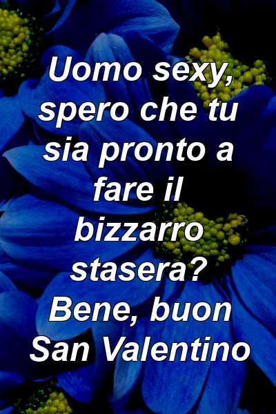 Uomo sexy, spero che tu sia pronto a fare il bizzarro stasera? Bene, buon San Valentino