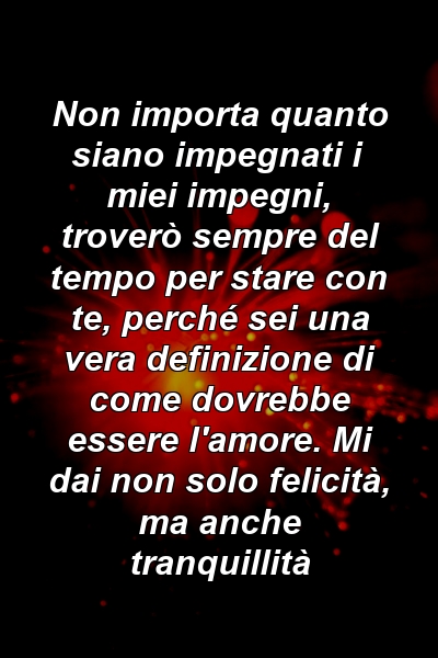 Non importa quanto siano impegnati i miei impegni, troverò sempre del tempo per stare con te, perché sei una vera definizione di come dovrebbe essere l