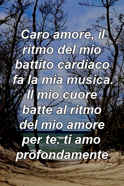 Caro amore, il ritmo del mio battito cardiaco fa la mia musica. Il mio cuore batte al ritmo del mio amore per te. ti amo profondamente