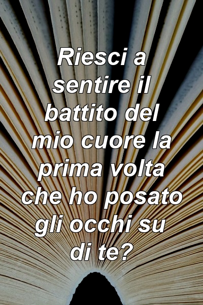 Riesci a sentire il battito del mio cuore la prima volta che ho posato gli occhi su di te?