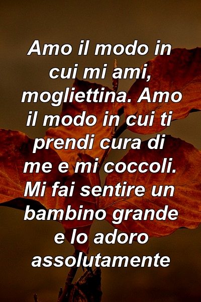 Amo il modo in cui mi ami, mogliettina. Amo il modo in cui ti prendi cura di me e mi coccoli. Mi fai sentire un bambino grande e lo adoro assolutamente