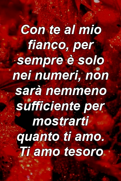 Con te al mio fianco, per sempre è solo nei numeri, non sarà nemmeno sufficiente per mostrarti quanto ti amo. Ti amo tesoro