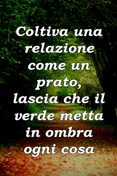 Coltiva una relazione come un prato, lascia che il verde metta in ombra ogni cosa