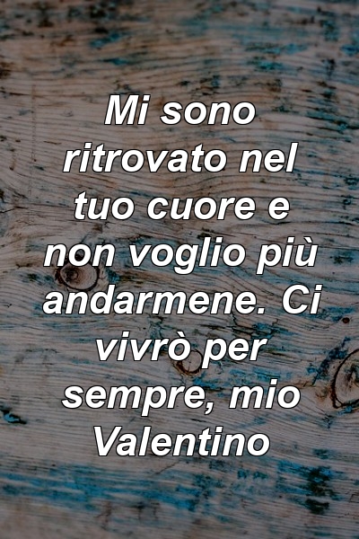 Mi sono ritrovato nel tuo cuore e non voglio più andarmene. Ci vivrò per sempre, mio ​​Valentino