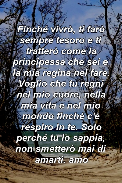 Finché vivrò, ti farò sempre tesoro e ti tratterò come la principessa che sei e la mia regina nel fare. Voglio che tu regni nel mio cuore, nella mia vita e nel mio mondo finché c