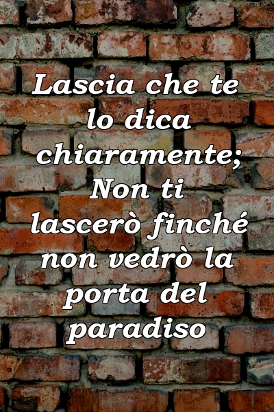 Lascia che te lo dica chiaramente; Non ti lascerò finché non vedrò la porta del paradiso