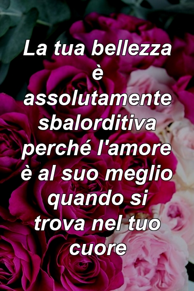 La tua bellezza è assolutamente sbalorditiva perché l