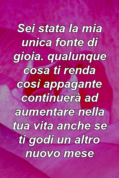 Sei stata la mia unica fonte di gioia. qualunque cosa ti renda così appagante continuerà ad aumentare nella tua vita anche se ti godi un altro nuovo mese