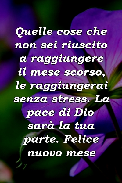 Quelle cose che non sei riuscito a raggiungere il mese scorso, le raggiungerai senza stress. La pace di Dio sarà la tua parte. Felice nuovo mese