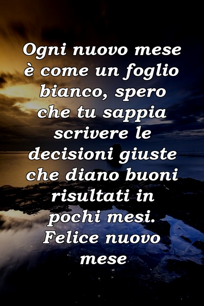 Ogni nuovo mese è come un foglio bianco, spero che tu sappia scrivere le decisioni giuste che diano buoni risultati in pochi mesi. Felice nuovo mese