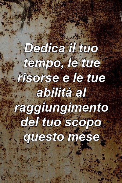 Dedica il tuo tempo, le tue risorse e le tue abilità al raggiungimento del tuo scopo questo mese