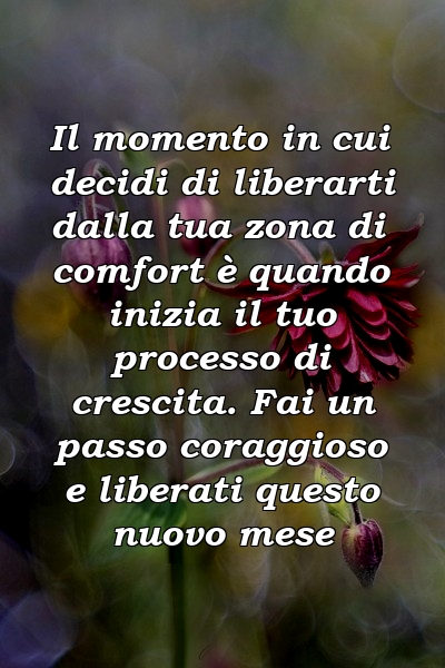 Il momento in cui decidi di liberarti dalla tua zona di comfort è quando inizia il tuo processo di crescita. Fai un passo coraggioso e liberati questo nuovo mese