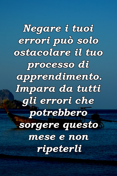 Negare i tuoi errori può solo ostacolare il tuo processo di apprendimento. Impara da tutti gli errori che potrebbero sorgere questo mese e non ripeterli