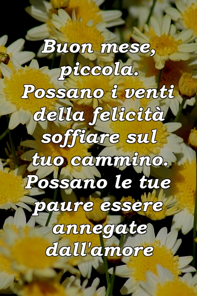 Buon mese, piccola. Possano i venti della felicità soffiare sul tuo cammino. Possano le tue paure essere annegate dall