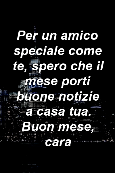 Per un amico speciale come te, spero che il mese porti buone notizie a casa tua. Buon mese, cara