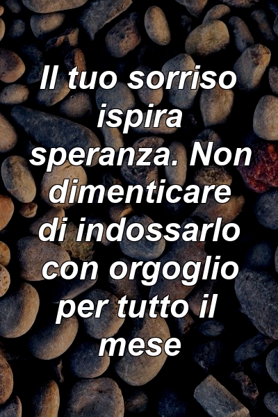 Il tuo sorriso ispira speranza. Non dimenticare di indossarlo con orgoglio per tutto il mese