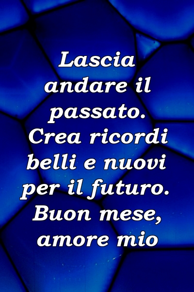 Lascia andare il passato. Crea ricordi belli e nuovi per il futuro. Buon mese, amore mio