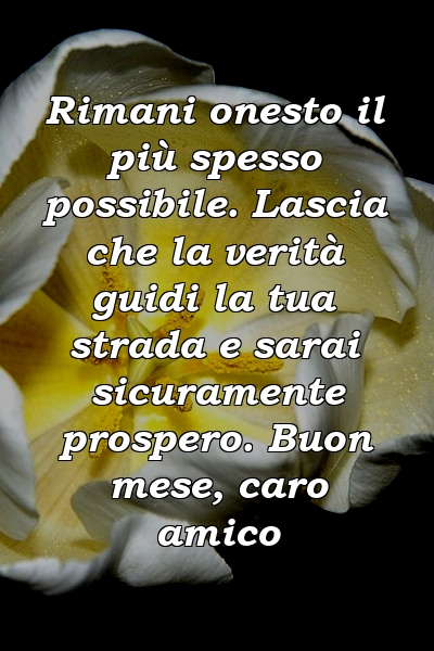 Rimani onesto il più spesso possibile. Lascia che la verità guidi la tua strada e sarai sicuramente prospero. Buon mese, caro amico