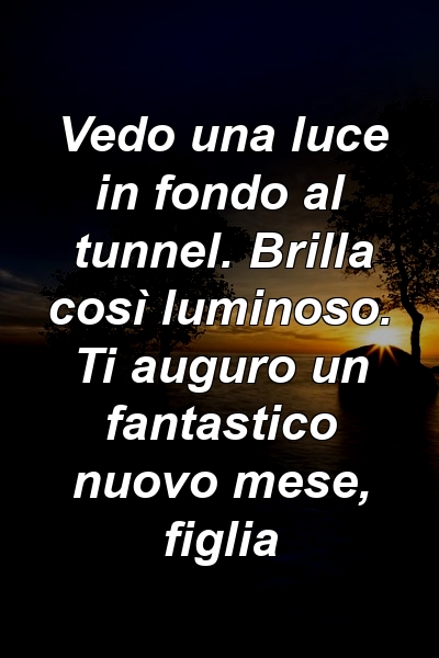 Vedo una luce in fondo al tunnel. Brilla così luminoso. Ti auguro un fantastico nuovo mese, figlia