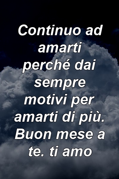 Continuo ad amarti perché dai sempre motivi per amarti di più. Buon mese a te. ti amo