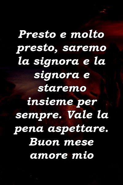 Presto e molto presto, saremo la signora e la signora e staremo insieme per sempre. Vale la pena aspettare. Buon mese amore mio