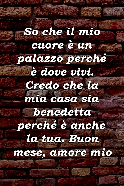 So che il mio cuore è un palazzo perché è dove vivi. Credo che la mia casa sia benedetta perché è anche la tua. Buon mese, amore mio