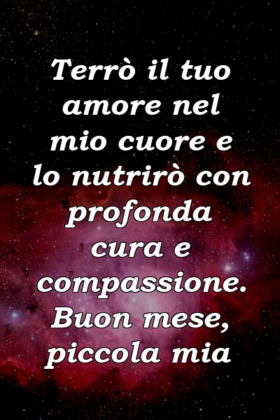 Terrò il tuo amore nel mio cuore e lo nutrirò con profonda cura e compassione. Buon mese, piccola mia