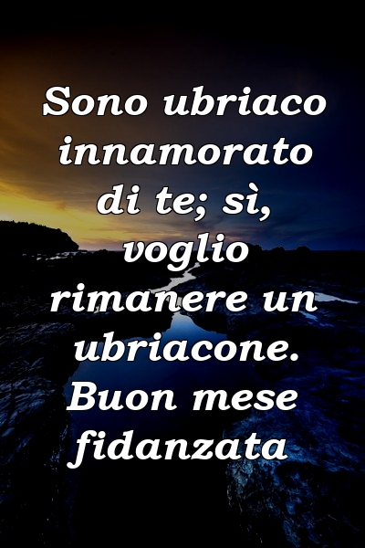 Sono ubriaco innamorato di te; sì, voglio rimanere un ubriacone. Buon mese fidanzata