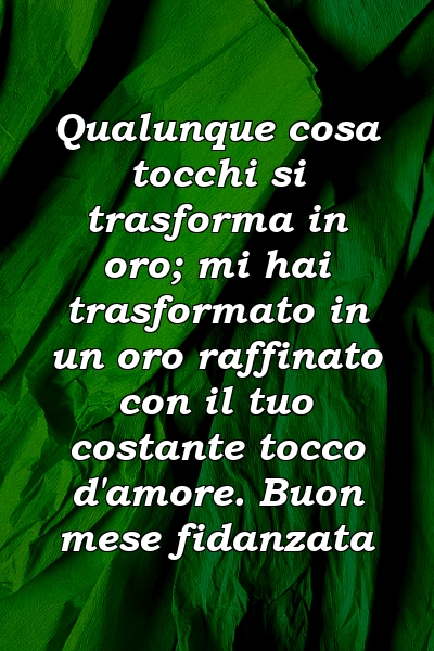 Qualunque cosa tocchi si trasforma in oro; mi hai trasformato in un oro raffinato con il tuo costante tocco d