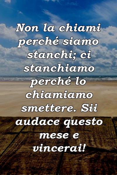 Non la chiami perché siamo stanchi; ci stanchiamo perché lo chiamiamo smettere. Sii audace questo mese e vincerai!