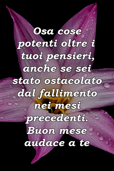 Osa cose potenti oltre i tuoi pensieri, anche se sei stato ostacolato dal fallimento nei mesi precedenti. Buon mese audace a te