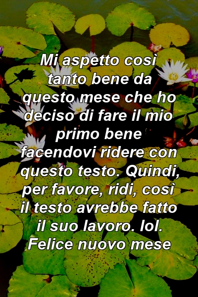 Mi aspetto così tanto bene da questo mese che ho deciso di fare il mio primo bene facendovi ridere con questo testo. Quindi, per favore, ridi, così il testo avrebbe fatto il suo lavoro. lol. Felice nuovo mese